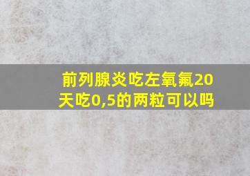 前列腺炎吃左氧氟20天吃0,5的两粒可以吗