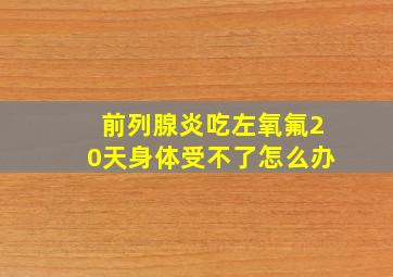 前列腺炎吃左氧氟20天身体受不了怎么办