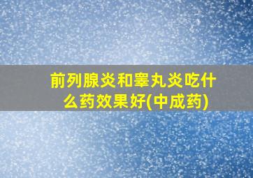 前列腺炎和睾丸炎吃什么药效果好(中成药)