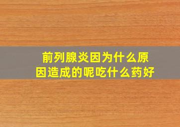 前列腺炎因为什么原因造成的呢吃什么药好