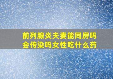 前列腺炎夫妻能同房吗会传染吗女性吃什么药