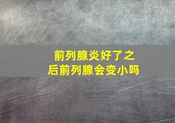 前列腺炎好了之后前列腺会变小吗