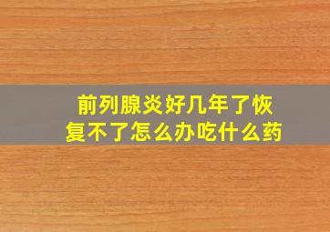 前列腺炎好几年了恢复不了怎么办吃什么药