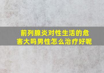 前列腺炎对性生活的危害大吗男性怎么治疗好呢