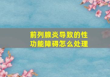 前列腺炎导致的性功能障碍怎么处理