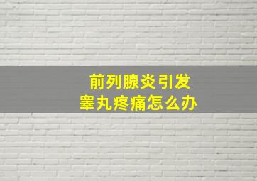 前列腺炎引发睾丸疼痛怎么办