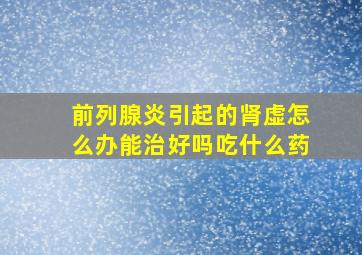 前列腺炎引起的肾虚怎么办能治好吗吃什么药