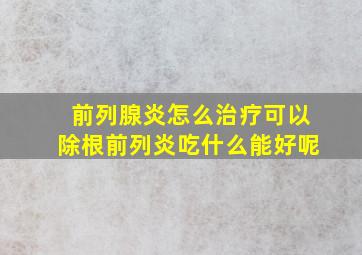 前列腺炎怎么治疗可以除根前列炎吃什么能好呢