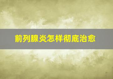 前列腺炎怎样彻底治愈