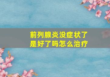 前列腺炎没症状了是好了吗怎么治疗