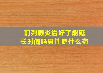 前列腺炎治好了能延长时间吗男性吃什么药