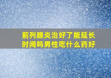 前列腺炎治好了能延长时间吗男性吃什么药好