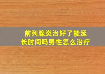 前列腺炎治好了能延长时间吗男性怎么治疗