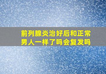 前列腺炎治好后和正常男人一样了吗会复发吗