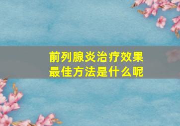 前列腺炎治疗效果最佳方法是什么呢