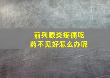 前列腺炎疼痛吃药不见好怎么办呢