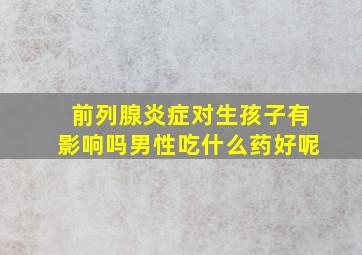 前列腺炎症对生孩子有影响吗男性吃什么药好呢