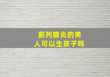 前列腺炎的男人可以生孩子吗