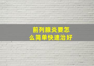 前列腺炎要怎么简单快速治好