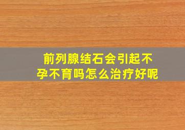 前列腺结石会引起不孕不育吗怎么治疗好呢