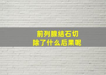 前列腺结石切除了什么后果呢