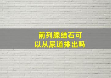 前列腺结石可以从尿道排出吗