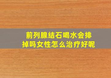 前列腺结石喝水会排掉吗女性怎么治疗好呢