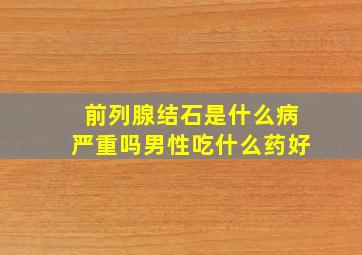 前列腺结石是什么病严重吗男性吃什么药好