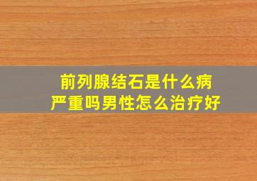 前列腺结石是什么病严重吗男性怎么治疗好