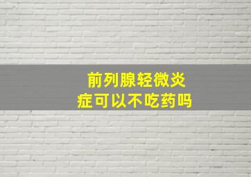 前列腺轻微炎症可以不吃药吗