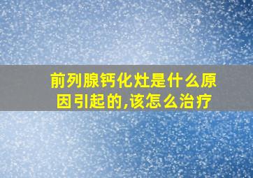 前列腺钙化灶是什么原因引起的,该怎么治疗