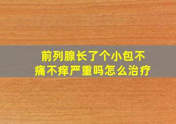 前列腺长了个小包不痛不痒严重吗怎么治疗