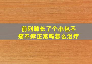 前列腺长了个小包不痛不痒正常吗怎么治疗