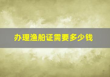 办理渔船证需要多少钱