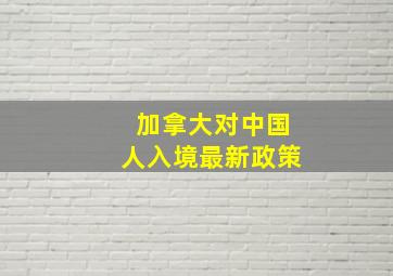 加拿大对中国人入境最新政策