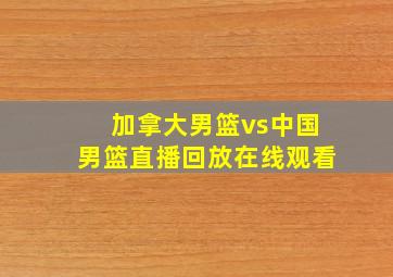 加拿大男篮vs中国男篮直播回放在线观看