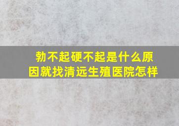 勃不起硬不起是什么原因就找清远生殖医院怎样