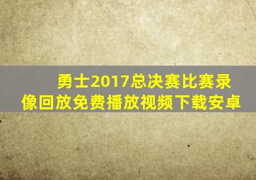 勇士2017总决赛比赛录像回放免费播放视频下载安卓