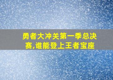 勇者大冲关第一季总决赛,谁能登上王者宝座