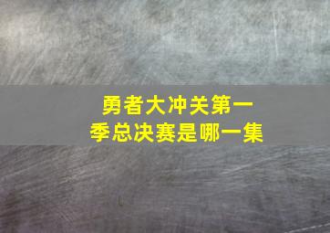 勇者大冲关第一季总决赛是哪一集