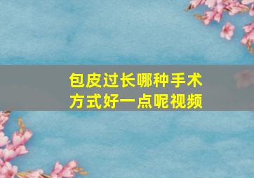 包皮过长哪种手术方式好一点呢视频