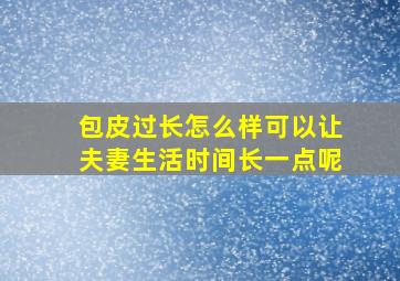 包皮过长怎么样可以让夫妻生活时间长一点呢