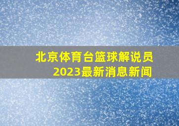 北京体育台篮球解说员2023最新消息新闻