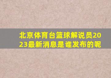 北京体育台篮球解说员2023最新消息是谁发布的呢