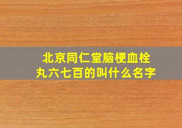 北京同仁堂脑梗血栓丸六七百的叫什么名字