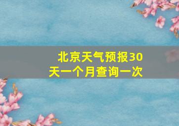 北京天气预报30天一个月查询一次