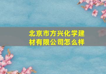 北京市方兴化学建材有限公司怎么样