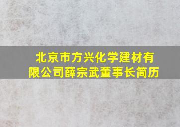 北京市方兴化学建材有限公司薛宗武董事长简历