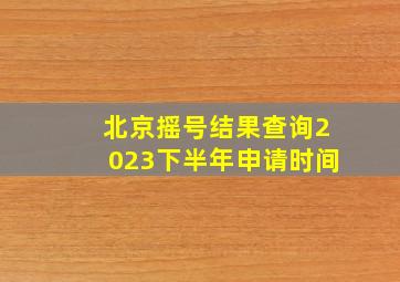 北京摇号结果查询2023下半年申请时间