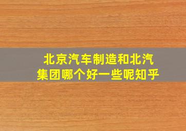 北京汽车制造和北汽集团哪个好一些呢知乎